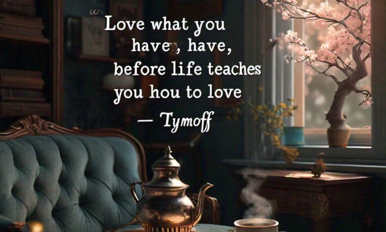 love what you have, before life teaches you to lov - tymoff